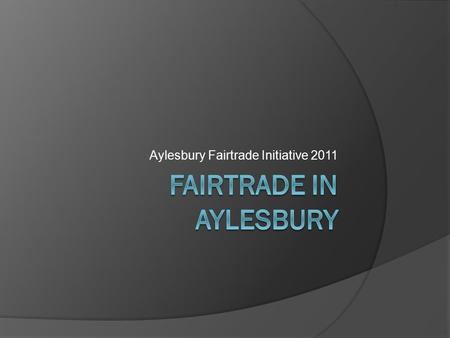 Aylesbury Fairtrade Initiative 2011. Status  Fairtrade town awarded 2009 Criteria based on number of shops, cafes, restaurants, schools, community groups.