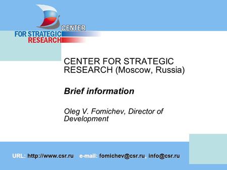 CENTER FOR STRATEGIC RESEARCH (Moscow, Russia) Brief information Oleg V. Fomichev, Director of Development URL:
