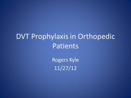 DVT Prophylaxis in Orthopedic Patients Rogers Kyle 11/27/12.