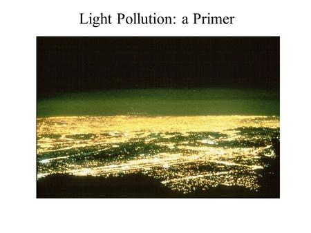 Light Pollution: a Primer. The basic problem: Sky Glow Light from fixtures reflects off particles in the sky— ”Sky Glow.” Large cities visible from tens.