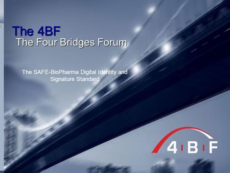 The 4BF The Four Bridges Forum The SAFE-BioPharma Digital Identity and Signature Standard.