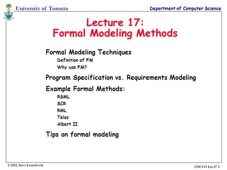 University of Toronto Department of Computer Science © 2001, Steve Easterbrook CSC444 Lec17 1 Lecture 17: Formal Modeling Methods Formal Modeling Techniques.