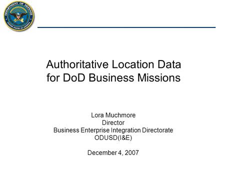 Acquisition, Technology and Logistics Authoritative Location Data for DoD Business Missions Lora Muchmore Director Business Enterprise Integration Directorate.