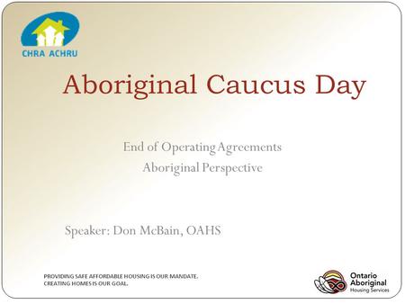 PROVIDING SAFE AFFORDABLE HOUSING IS OUR MANDATE. CREATING HOMES IS OUR GOAL. Aboriginal Caucus Day End of Operating Agreements Aboriginal Perspective.