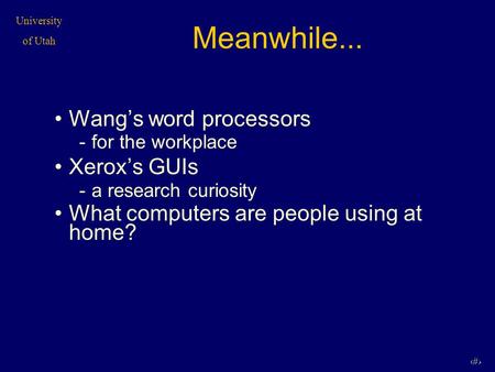 University of Utah 1 Meanwhile... Wang’s word processors -for the workplace Xerox’s GUIs -a research curiosity What computers are people using at home?