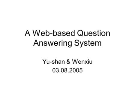 A Web-based Question Answering System Yu-shan & Wenxiu 03.08.2005.