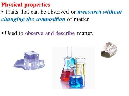 Physical properties Traits that can be observed or measured without changing the composition of matter. Used to observe and describe matter.