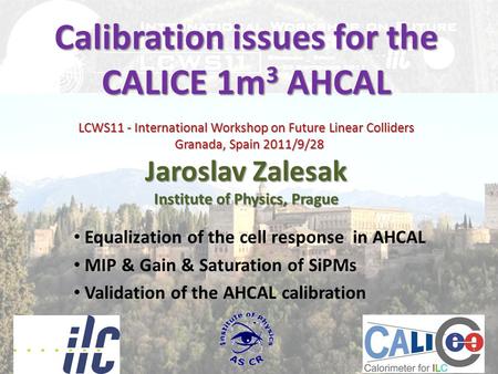 Calibration issues for the CALICE 1m 3 AHCAL LCWS11 - International Workshop on Future Linear Colliders Granada, Spain 2011/9/28 Jaroslav Zalesak Institute.