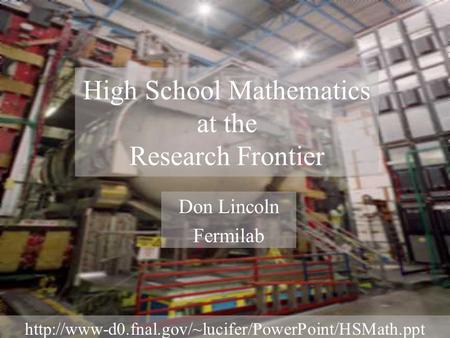 High School Mathematics at the Research Frontier Don Lincoln Fermilab