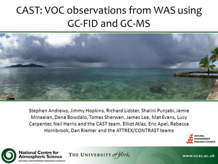 CAST: VOC observations from WAS using GC-FID and GC-MS Stephen Andrews, Jimmy Hopkins, Richard Lidster, Shalini Punjabi, Jamie Minaeian, Dene Bowdalo,