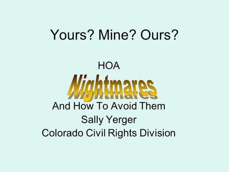 Yours? Mine? Ours? HOA And How To Avoid Them Sally Yerger Colorado Civil Rights Division.