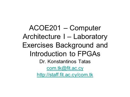 Dr. Konstantinos Tatas com.tk@fit.ac.cy http://staff.fit.ac.cy/com.tk ACOE201 – Computer Architecture I – Laboratory Exercises Background and Introduction.
