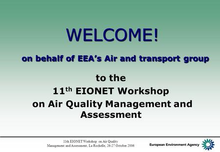 11th EIONET Workshop on Air Quality Management and Assessment, La Rochelle, 26-27 October 2006 WELCOME! on behalf of EEA’s Air and transport group to the.