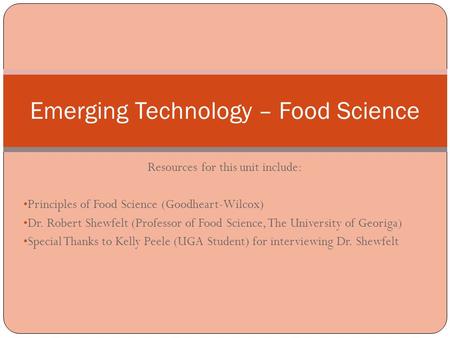 Resources for this unit include: Principles of Food Science (Goodheart-Wilcox) Dr. Robert Shewfelt (Professor of Food Science, The University of Georiga)