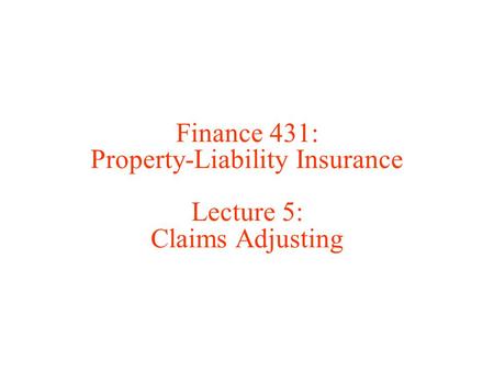 Finance 431: Property-Liability Insurance Lecture 5: Claims Adjusting.