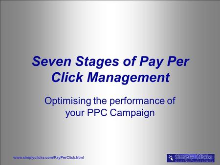Www.simplyclicks.com/PayPerClick.html Seven Stages of Pay Per Click Management Optimising the performance of your PPC Campaign.