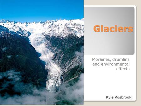 Glaciers Moraines, drumlins and environmental effects Kyle Rosbrook.