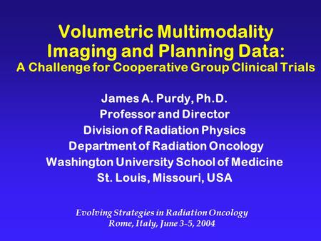 Volumetric Multimodality Imaging and Planning Data: A Challenge for Cooperative Group Clinical Trials James A. Purdy, Ph.D. Professor and Director Division.