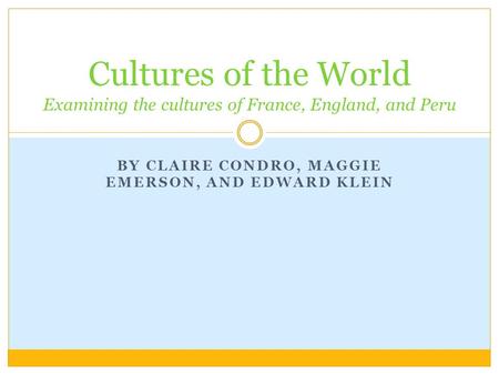 BY CLAIRE CONDRO, MAGGIE EMERSON, AND EDWARD KLEIN Cultures of the World Examining the cultures of France, England, and Peru.