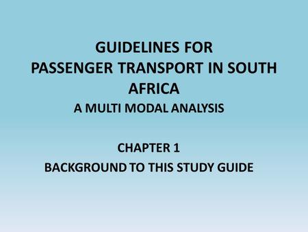 GUIDELINES FOR PASSENGER TRANSPORT IN SOUTH AFRICA A MULTI MODAL ANALYSIS CHAPTER 1 BACKGROUND TO THIS STUDY GUIDE.