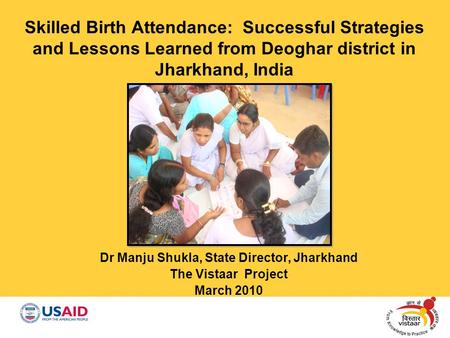 Skilled Birth Attendance: Successful Strategies and Lessons Learned from Deoghar district in Jharkhand, India Dr Manju Shukla, State Director, Jharkhand.