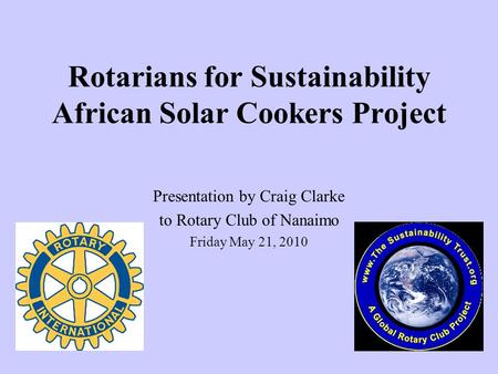 Rotarians for Sustainability African Solar Cookers Project Presentation by Craig Clarke to Rotary Club of Nanaimo Friday May 21, 2010.