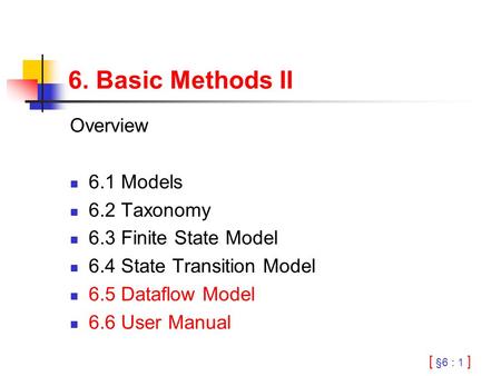 [ §6 : 1 ] 6. Basic Methods II Overview 6.1 Models 6.2 Taxonomy 6.3 Finite State Model 6.4 State Transition Model 6.5 Dataflow Model 6.6 User Manual.