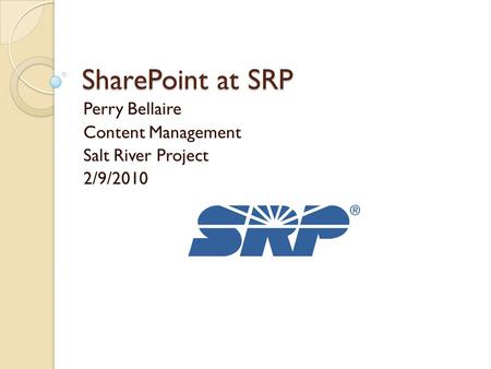 SharePoint at SRP Perry Bellaire Content Management Salt River Project 2/9/2010.