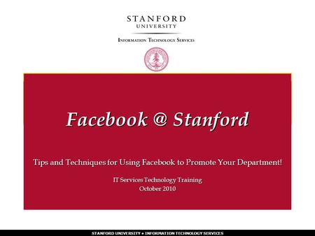 STANFORD UNIVERSITY INFORMATION TECHNOLOGY SERVICES Tips and Techniques for Using Facebook to Promote Your Department! IT Services Technology Training.