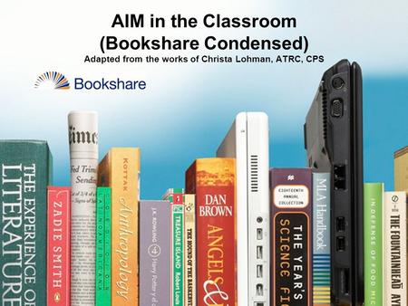 1 AIM in the Classroom (Bookshare Condensed) Adapted from the works of Christa Lohman, ATRC, CPS.