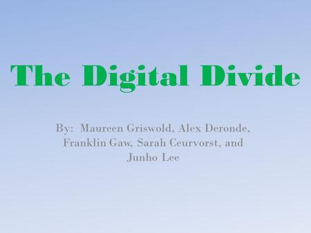 The Digital Divide By: Maureen Griswold, Alex Deronde, Franklin Gaw, Sarah Ceurvorst, and Junho Lee.