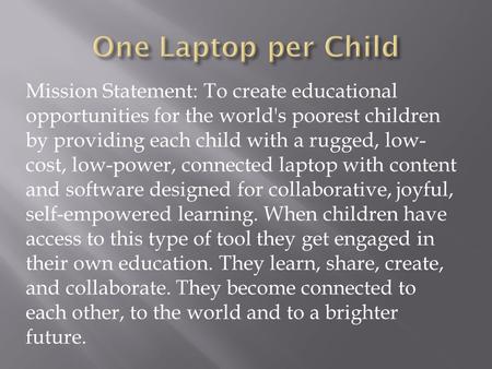 Mission Statement: To create educational opportunities for the world's poorest children by providing each child with a rugged, low- cost, low-power, connected.