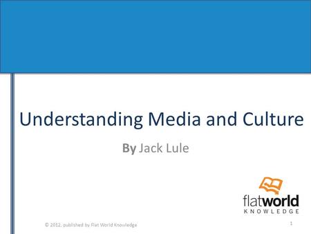 © 2012, published by Flat World Knowledge Understanding Media and Culture By Jack Lule 1.