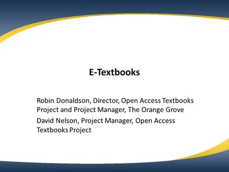 E-Textbooks Robin Donaldson, Director, Open Access Textbooks Project and Project Manager, The Orange Grove David Nelson, Project Manager, Open Access Textbooks.