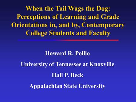 When the Tail Wags the Dog: Perceptions of Learning and Grade Orientations in, and by, Contemporary College Students and Faculty Howard R. Pollio University.
