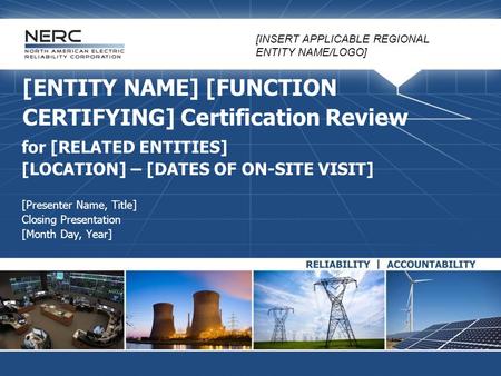 [ENTITY NAME] [FUNCTION CERTIFYING] Certification Review for [RELATED ENTITIES] [LOCATION] – [DATES OF ON-SITE VISIT] [Presenter Name, Title] Closing Presentation.