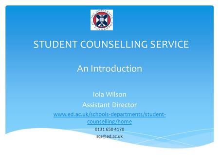 STUDENT COUNSELLING SERVICE An Introduction Iola Wilson Assistant Director  counselling/home 0131 650 4170