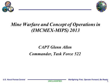 1 U.S. Naval Forces Central Warfighting First, Operate Forward, Be Ready Mine Warfare and Concept of Operations in (IMCMEX-MIPS) 2013 CAPT Glenn Allen.