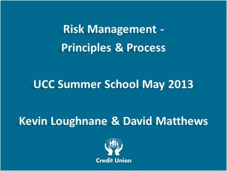 Irish League of Credit Unions, 2012 W E L O O K A T T H I N G S D I F F E R E N T L Y Risk Management - Principles & Process UCC Summer School May 2013.