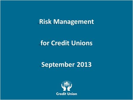 Irish League of Credit Unions, 2012 W E L O O K A T T H I N G S D I F F E R E N T L Y Risk Management for Credit Unions September 2013 Risk Management.