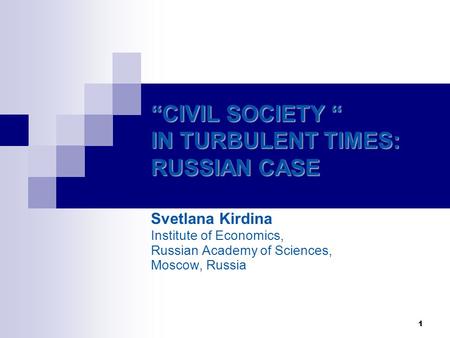 1 “CIVIL SOCIETY “ IN TURBULENT TIMES: RUSSIAN CASE Svetlana Kirdina Institute of Economics, Russian Academy of Sciences, Moscow, Russia.