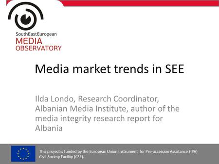 Media market trends in SEE Ilda Londo, Research Coordinator, Albanian Media Institute, author of the media integrity research report for Albania This project.