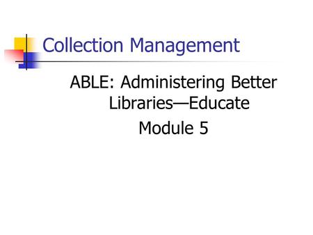 Collection Management ABLE: Administering Better Libraries—Educate Module 5.