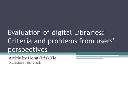 Evaluation of digital Libraries: Criteria and problems from users’ perspectives Article by Hong (Iris) Xie Discussion by Pam Pagels.