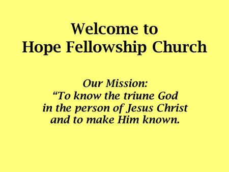 Welcome to Hope Fellowship Church Our Mission: “To know the triune God in the person of Jesus Christ and to make Him known.