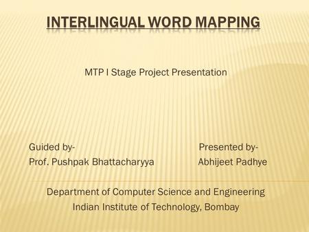 MTP I Stage Project Presentation Guided by- Presented by- Prof. Pushpak Bhattacharyya Abhijeet Padhye Department of Computer Science and Engineering Indian.