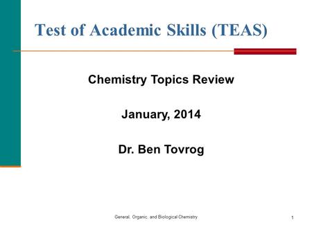 1 Test of Academic Skills (TEAS) General, Organic, and Biological Chemistry Chemistry Topics Review January, 2014 Dr. Ben Tovrog.