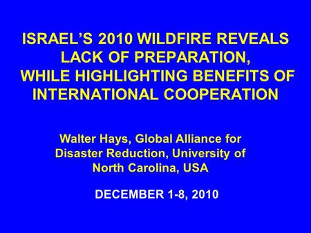ISRAEL’S 2010 WILDFIRE REVEALS LACK OF PREPARATION, WHILE HIGHLIGHTING BENEFITS OF INTERNATIONAL COOPERATION DECEMBER 1-8, 2010 Walter Hays, Global Alliance.