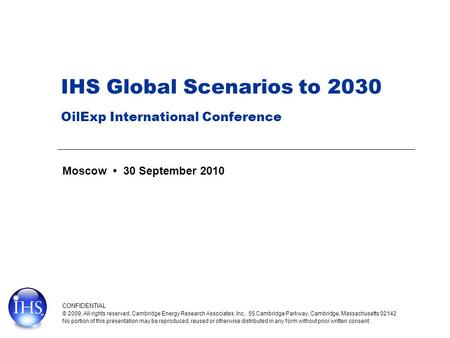 IHS Global Scenarios to 2030 OilExp International Conference Moscow 30 September 2010 CONFIDENTIAL © 2009, All rights reserved, Cambridge Energy Research.
