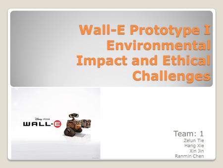 Wall-E Prototype I Environmental Impact and Ethical Challenges Team: 1 Zelun Tie Hang Xie Xin Jin Ranmin Chen.